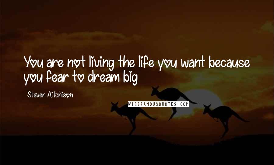 Steven Aitchison Quotes: You are not living the life you want because you fear to dream big