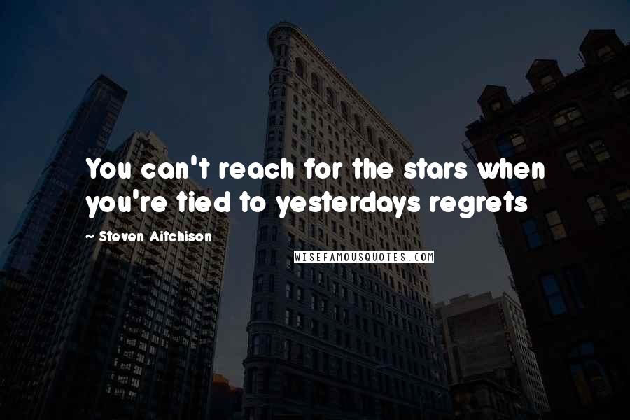 Steven Aitchison Quotes: You can't reach for the stars when you're tied to yesterdays regrets