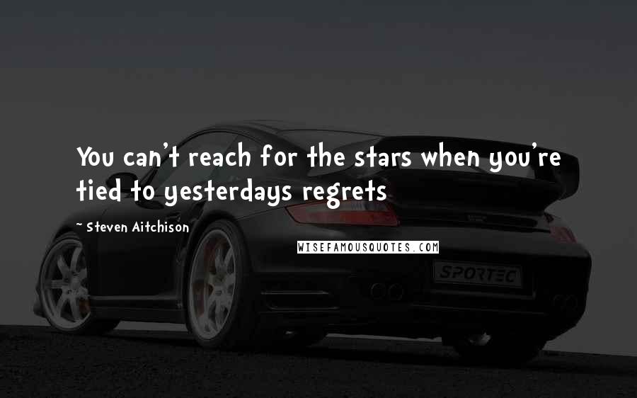 Steven Aitchison Quotes: You can't reach for the stars when you're tied to yesterdays regrets