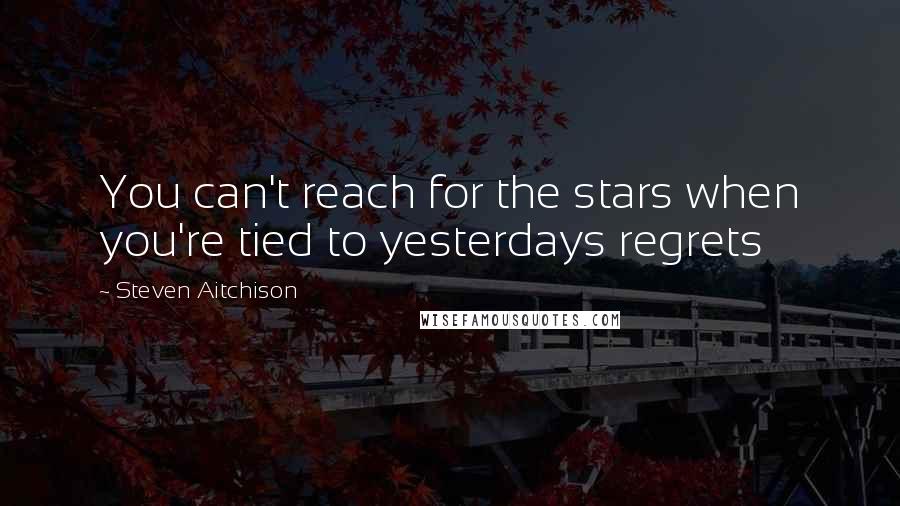 Steven Aitchison Quotes: You can't reach for the stars when you're tied to yesterdays regrets