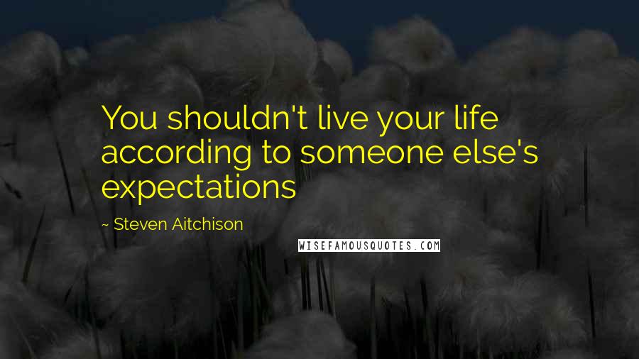 Steven Aitchison Quotes: You shouldn't live your life according to someone else's expectations