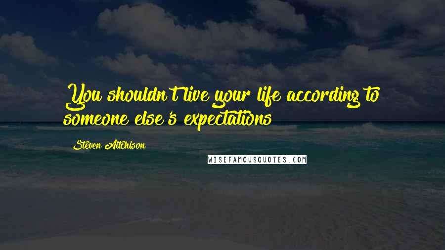 Steven Aitchison Quotes: You shouldn't live your life according to someone else's expectations
