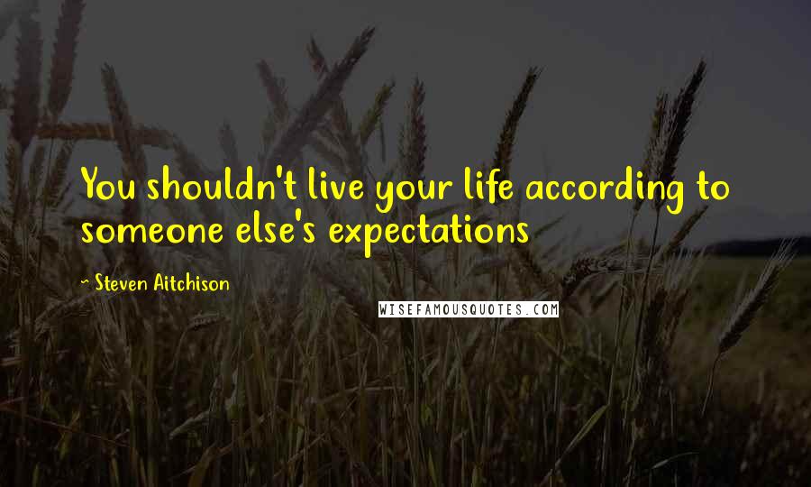 Steven Aitchison Quotes: You shouldn't live your life according to someone else's expectations