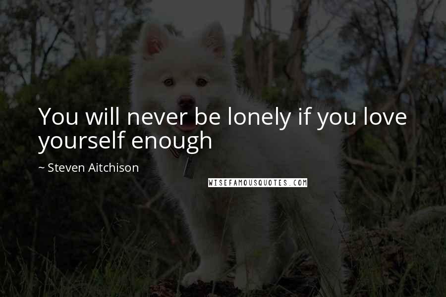 Steven Aitchison Quotes: You will never be lonely if you love yourself enough