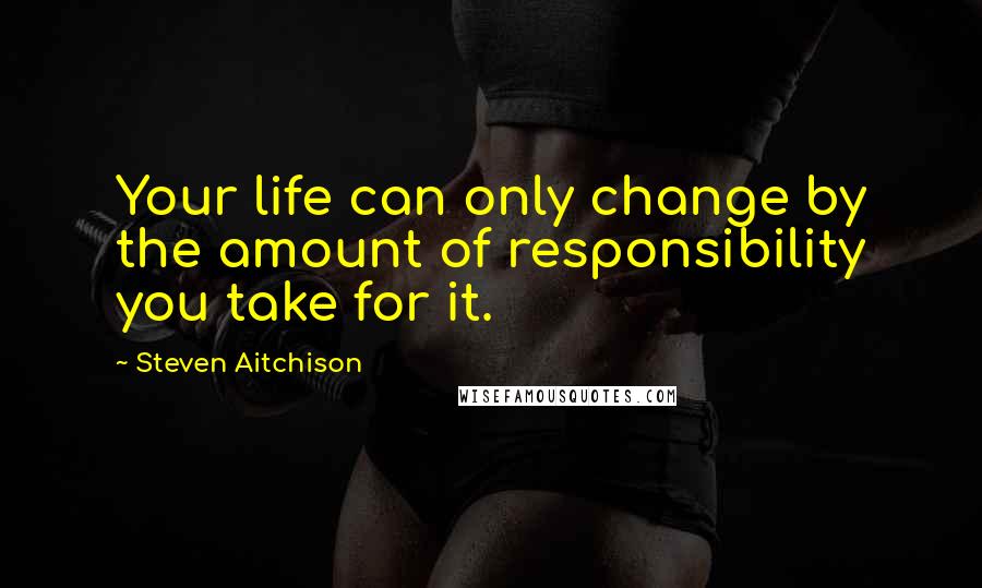 Steven Aitchison Quotes: Your life can only change by the amount of responsibility you take for it.