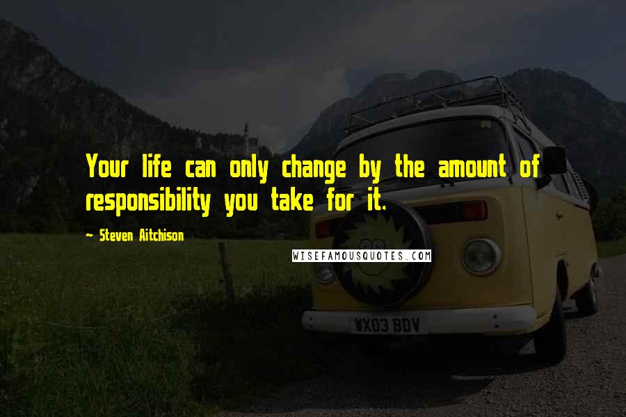 Steven Aitchison Quotes: Your life can only change by the amount of responsibility you take for it.