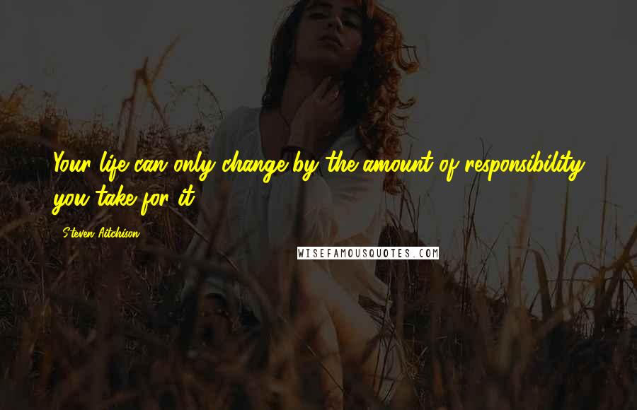 Steven Aitchison Quotes: Your life can only change by the amount of responsibility you take for it.