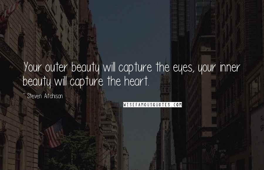 Steven Aitchison Quotes: Your outer beauty will capture the eyes, your inner beauty will capture the heart.