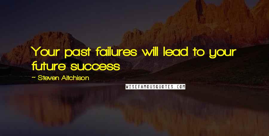 Steven Aitchison Quotes: Your past failures will lead to your future success