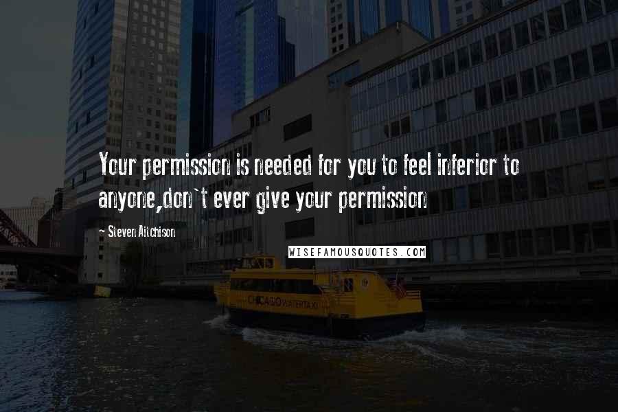 Steven Aitchison Quotes: Your permission is needed for you to feel inferior to anyone,don't ever give your permission