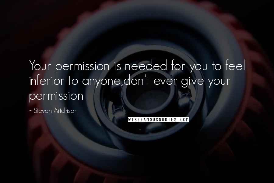 Steven Aitchison Quotes: Your permission is needed for you to feel inferior to anyone,don't ever give your permission