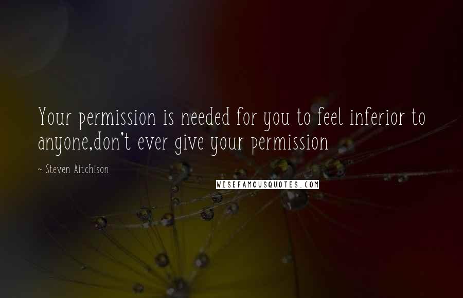 Steven Aitchison Quotes: Your permission is needed for you to feel inferior to anyone,don't ever give your permission