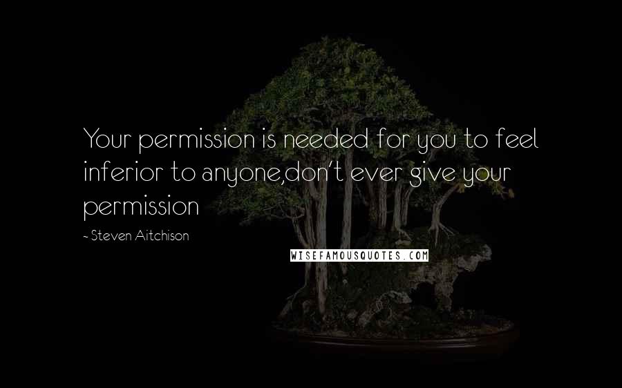 Steven Aitchison Quotes: Your permission is needed for you to feel inferior to anyone,don't ever give your permission