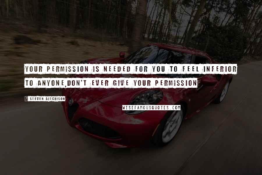 Steven Aitchison Quotes: Your permission is needed for you to feel inferior to anyone,don't ever give your permission