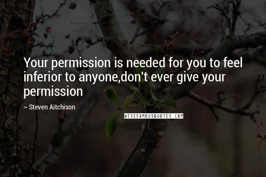 Steven Aitchison Quotes: Your permission is needed for you to feel inferior to anyone,don't ever give your permission