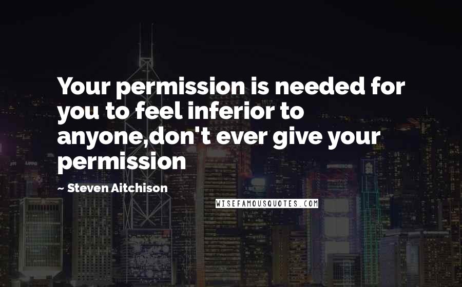 Steven Aitchison Quotes: Your permission is needed for you to feel inferior to anyone,don't ever give your permission