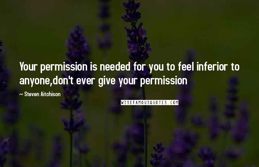 Steven Aitchison Quotes: Your permission is needed for you to feel inferior to anyone,don't ever give your permission