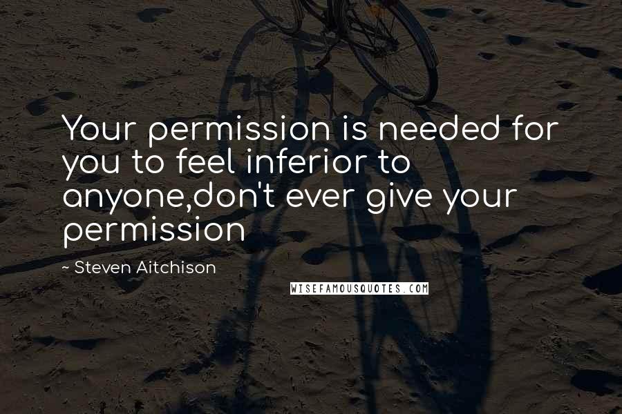 Steven Aitchison Quotes: Your permission is needed for you to feel inferior to anyone,don't ever give your permission