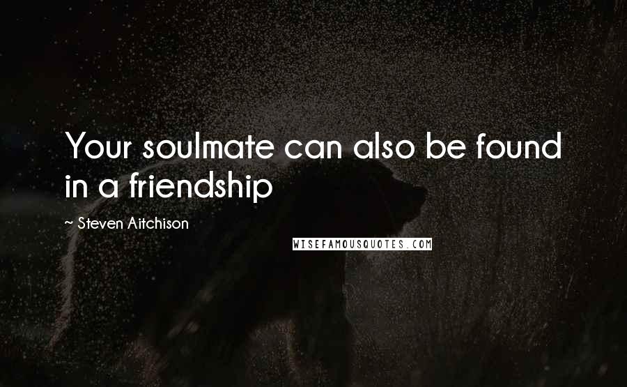 Steven Aitchison Quotes: Your soulmate can also be found in a friendship