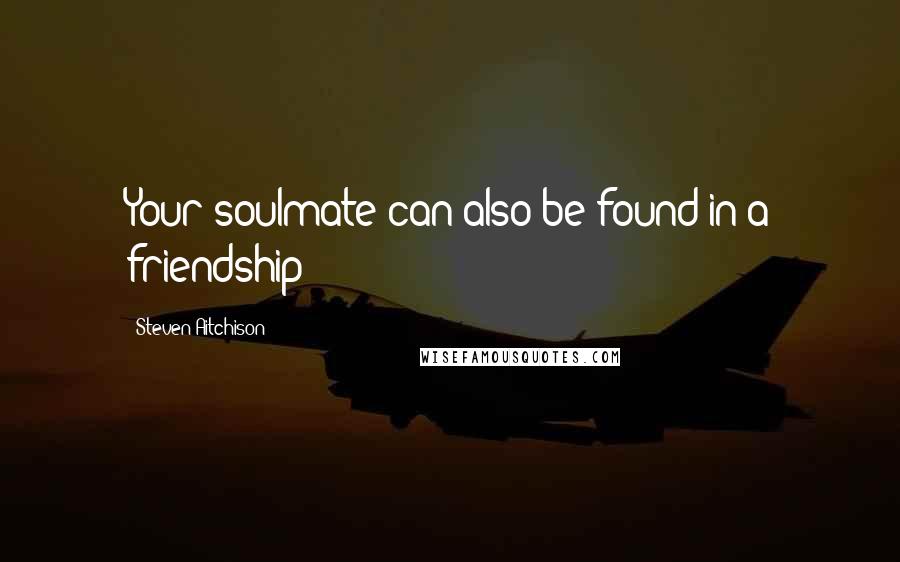 Steven Aitchison Quotes: Your soulmate can also be found in a friendship