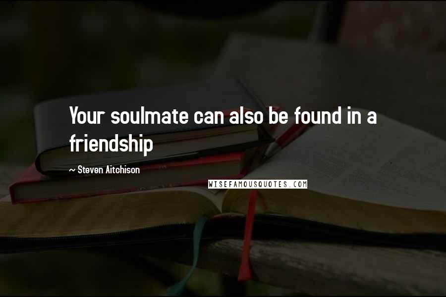 Steven Aitchison Quotes: Your soulmate can also be found in a friendship