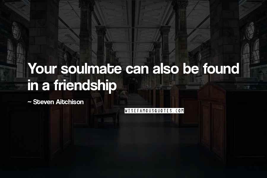 Steven Aitchison Quotes: Your soulmate can also be found in a friendship