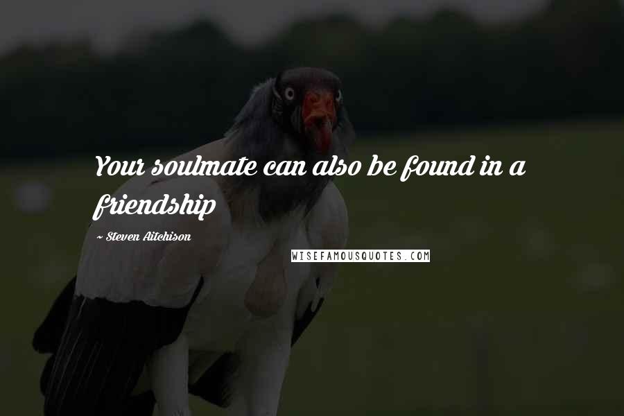 Steven Aitchison Quotes: Your soulmate can also be found in a friendship