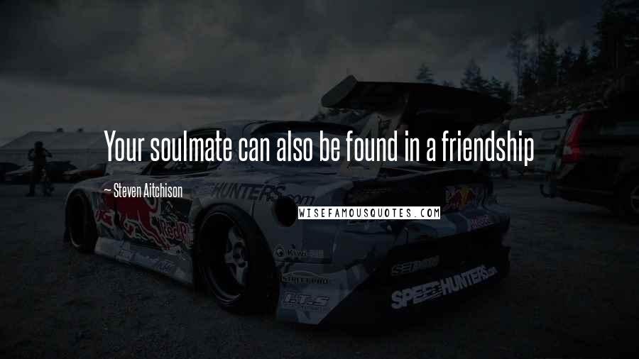 Steven Aitchison Quotes: Your soulmate can also be found in a friendship