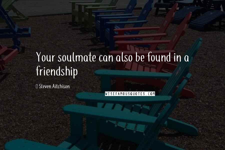 Steven Aitchison Quotes: Your soulmate can also be found in a friendship