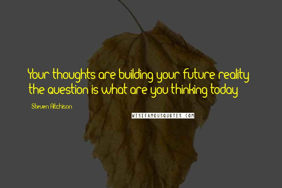 Steven Aitchison Quotes: Your thoughts are building your future reality; the question is what are you thinking today?
