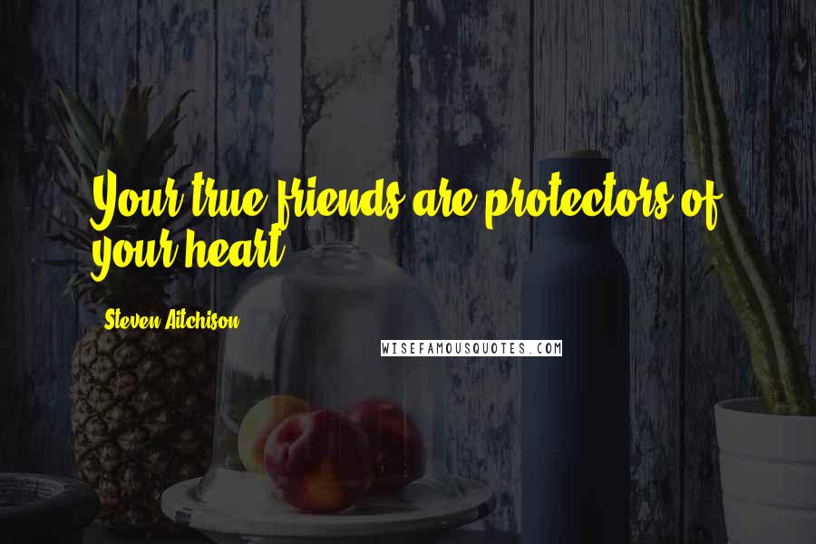 Steven Aitchison Quotes: Your true friends are protectors of your heart