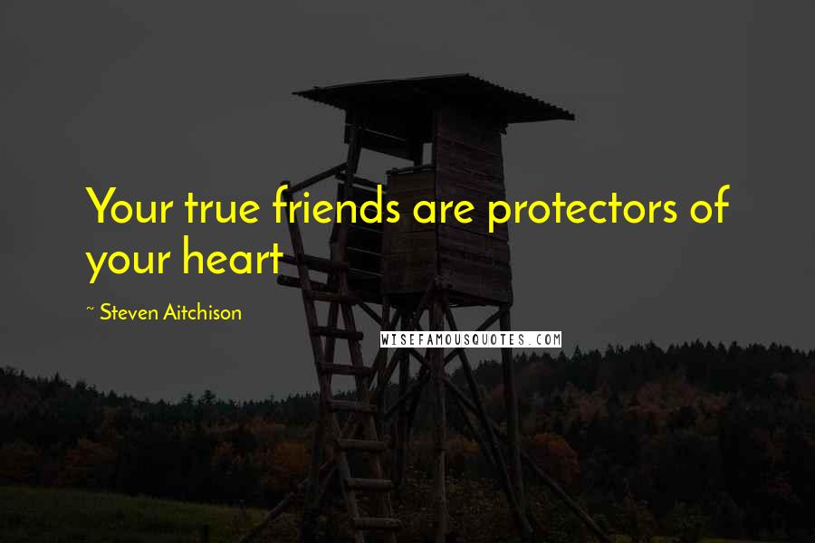 Steven Aitchison Quotes: Your true friends are protectors of your heart