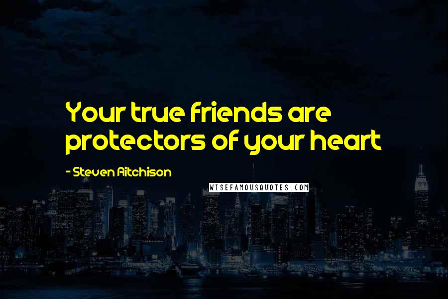 Steven Aitchison Quotes: Your true friends are protectors of your heart