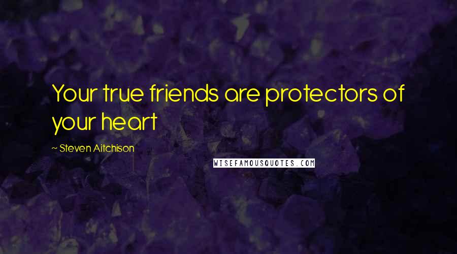 Steven Aitchison Quotes: Your true friends are protectors of your heart