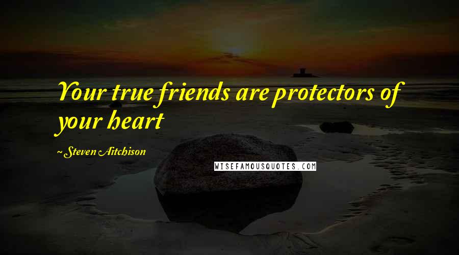 Steven Aitchison Quotes: Your true friends are protectors of your heart