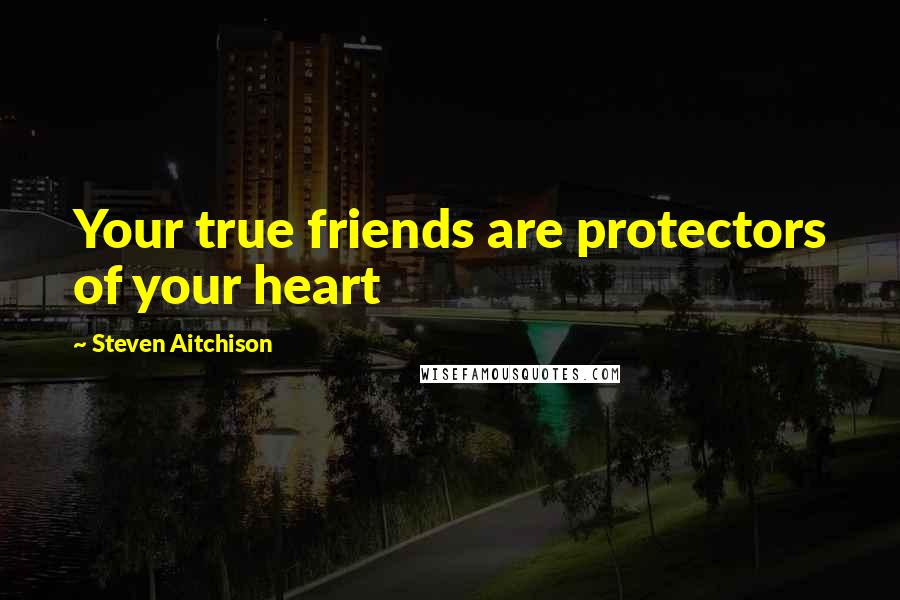 Steven Aitchison Quotes: Your true friends are protectors of your heart