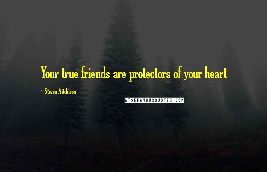 Steven Aitchison Quotes: Your true friends are protectors of your heart