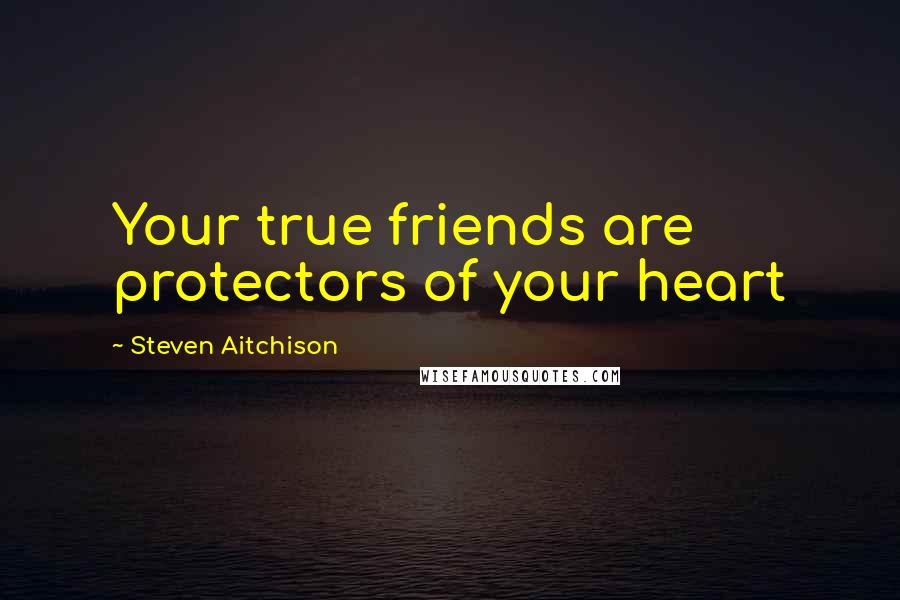 Steven Aitchison Quotes: Your true friends are protectors of your heart