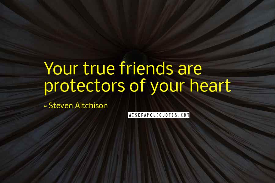 Steven Aitchison Quotes: Your true friends are protectors of your heart