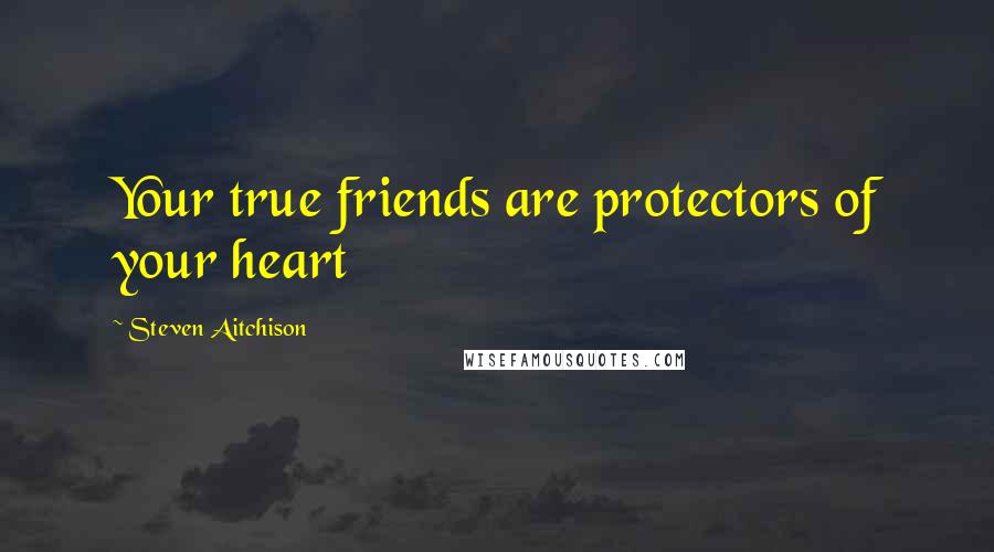 Steven Aitchison Quotes: Your true friends are protectors of your heart