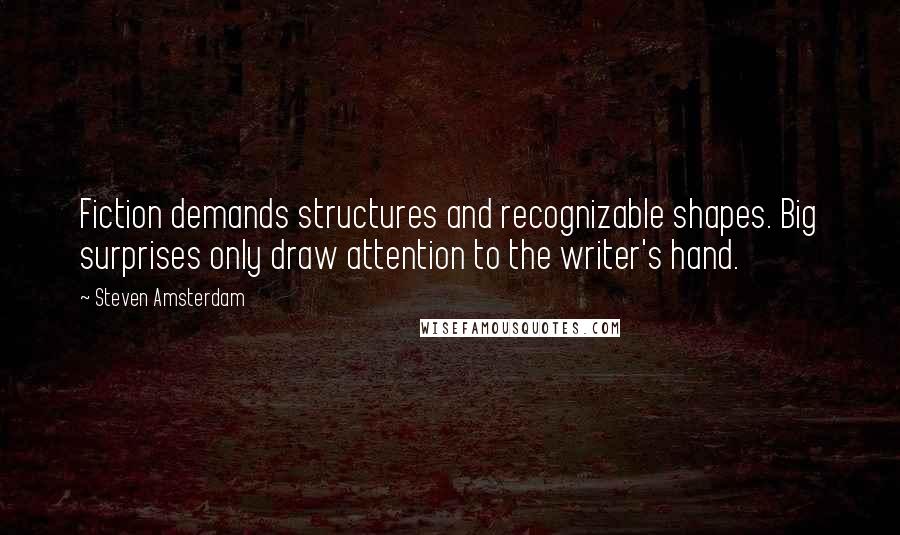 Steven Amsterdam Quotes: Fiction demands structures and recognizable shapes. Big surprises only draw attention to the writer's hand.