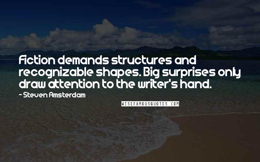 Steven Amsterdam Quotes: Fiction demands structures and recognizable shapes. Big surprises only draw attention to the writer's hand.