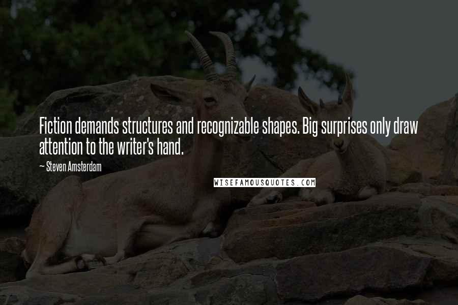 Steven Amsterdam Quotes: Fiction demands structures and recognizable shapes. Big surprises only draw attention to the writer's hand.