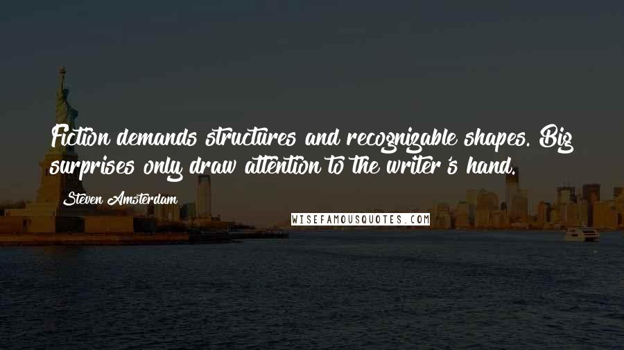 Steven Amsterdam Quotes: Fiction demands structures and recognizable shapes. Big surprises only draw attention to the writer's hand.