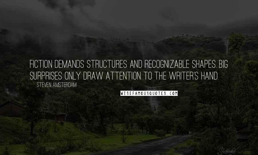 Steven Amsterdam Quotes: Fiction demands structures and recognizable shapes. Big surprises only draw attention to the writer's hand.