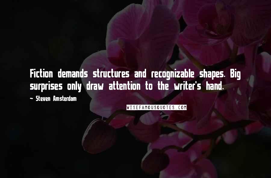 Steven Amsterdam Quotes: Fiction demands structures and recognizable shapes. Big surprises only draw attention to the writer's hand.