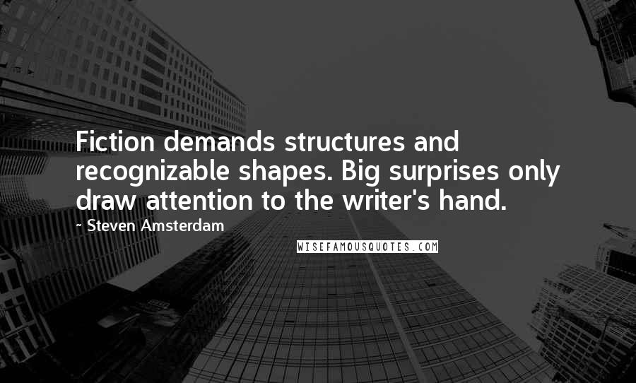 Steven Amsterdam Quotes: Fiction demands structures and recognizable shapes. Big surprises only draw attention to the writer's hand.