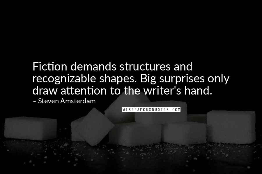 Steven Amsterdam Quotes: Fiction demands structures and recognizable shapes. Big surprises only draw attention to the writer's hand.