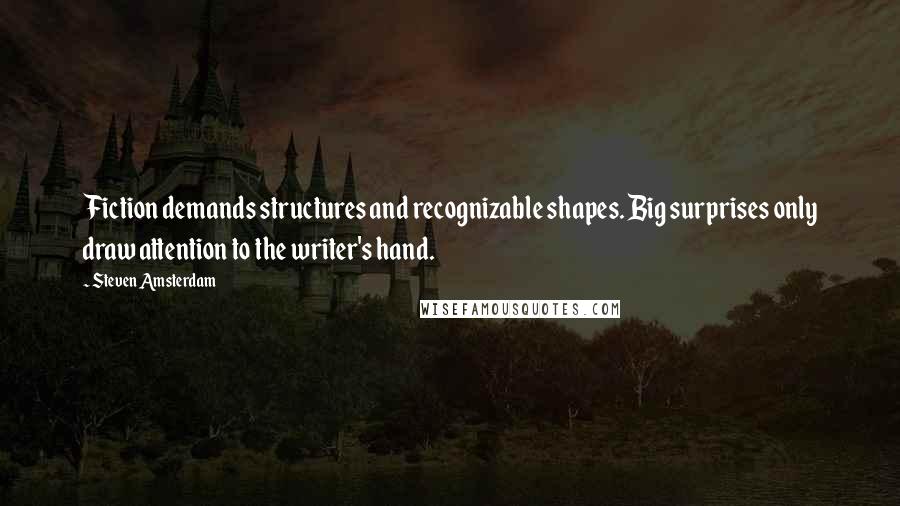 Steven Amsterdam Quotes: Fiction demands structures and recognizable shapes. Big surprises only draw attention to the writer's hand.