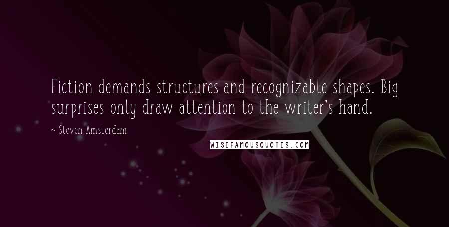 Steven Amsterdam Quotes: Fiction demands structures and recognizable shapes. Big surprises only draw attention to the writer's hand.